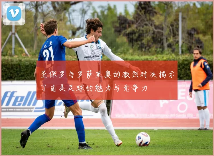 圣保罗与罗萨里奥的激烈对决揭示了南美足球的魅力与竞争力