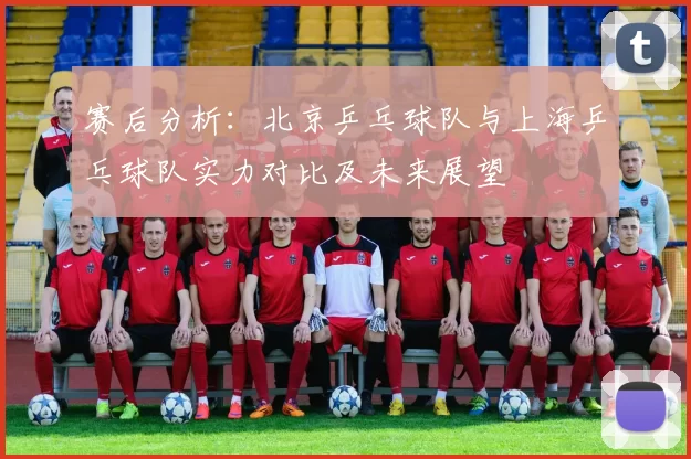 赛后分析：北京乒乓球队与上海乒乓球队实力对比及未来展望
