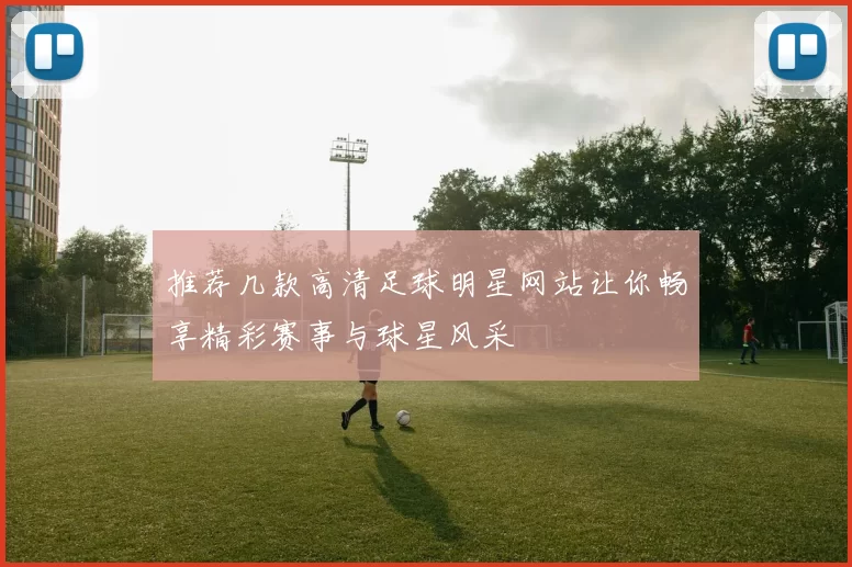 推荐几款高清足球明星网站让你畅享精彩赛事与球星风采