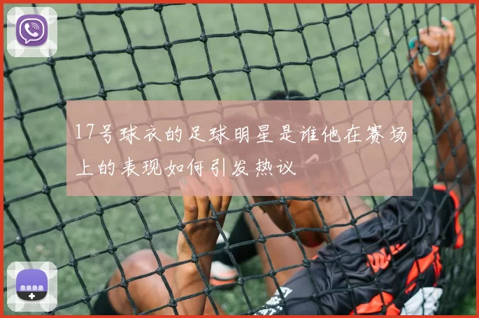 17号球衣的足球明星是谁他在赛场上的表现如何引发热议