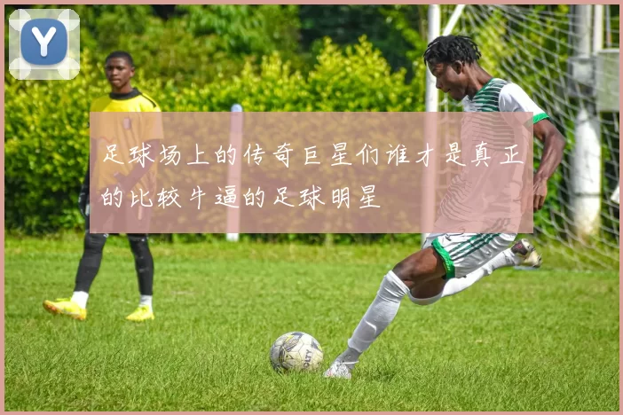 足球场上的传奇巨星们谁才是真正的比较牛逼的足球明星