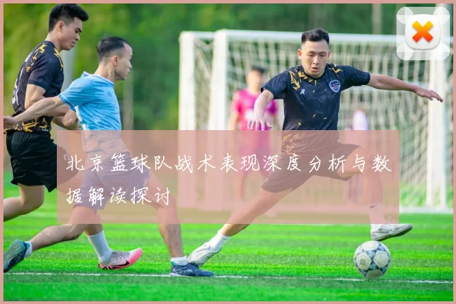 北京篮球队战术表现深度分析与数据解读探讨