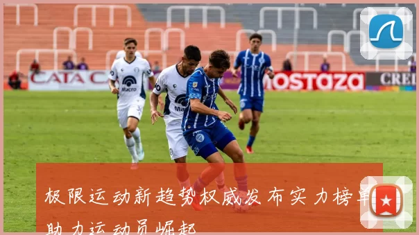 极限运动新趋势权威发布实力榜单助力运动员崛起