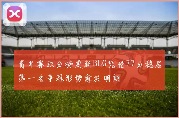 青年赛积分榜更新BLG凭借77分稳居第一名争冠形势愈发明朗