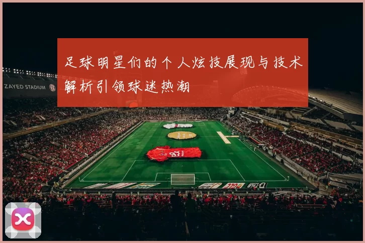 足球明星们的个人炫技展现与技术解析引领球迷热潮