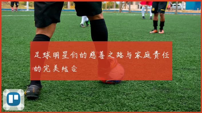 足球明星们的慈善之路与家庭责任的完美结合