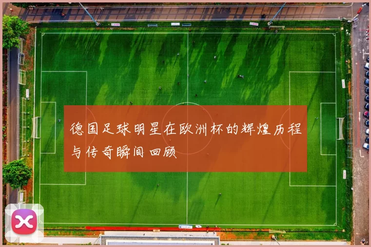 德国足球明星在欧洲杯的辉煌历程与传奇瞬间回顾