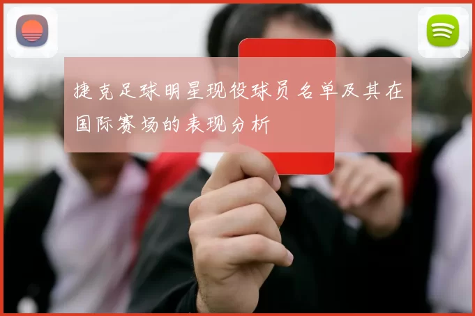 捷克足球明星现役球员名单及其在国际赛场的表现分析