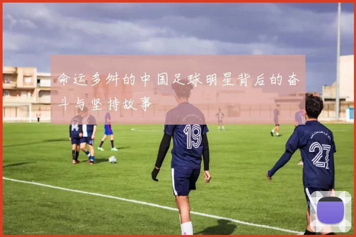 命运多舛的中国足球明星背后的奋斗与坚持故事