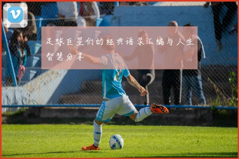 足球巨星们的经典语录汇编与人生智慧分享