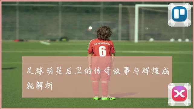足球明星后卫的传奇故事与辉煌成就解析