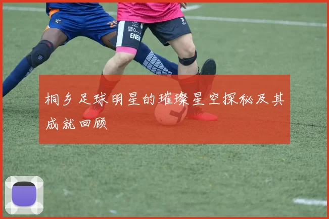 桐乡足球明星的璀璨星空探秘及其成就回顾