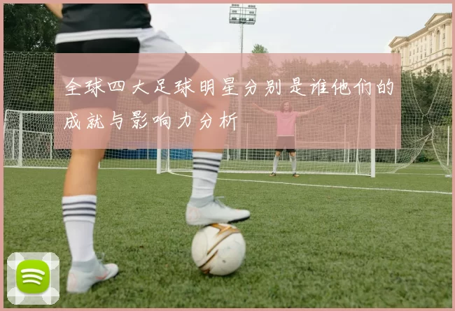 全球四大足球明星分别是谁他们的成就与影响力分析