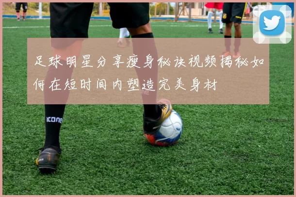 足球明星分享瘦身秘诀视频揭秘如何在短时间内塑造完美身材
