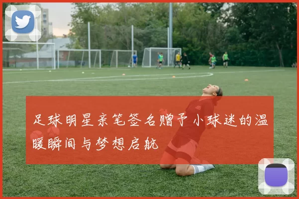 足球明星亲笔签名赠予小球迷的温暖瞬间与梦想启航