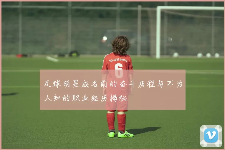 足球明星成名前的奋斗历程与不为人知的职业经历揭秘