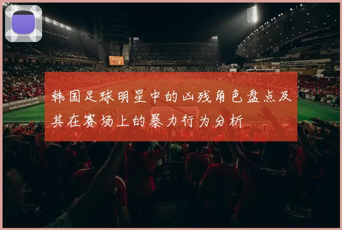 韩国足球明星中的凶残角色盘点及其在赛场上的暴力行为分析