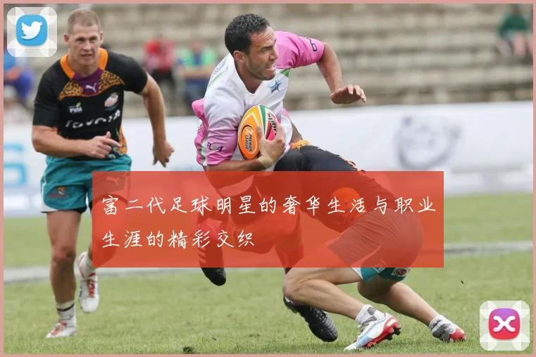富二代足球明星的奢华生活与职业生涯的精彩交织