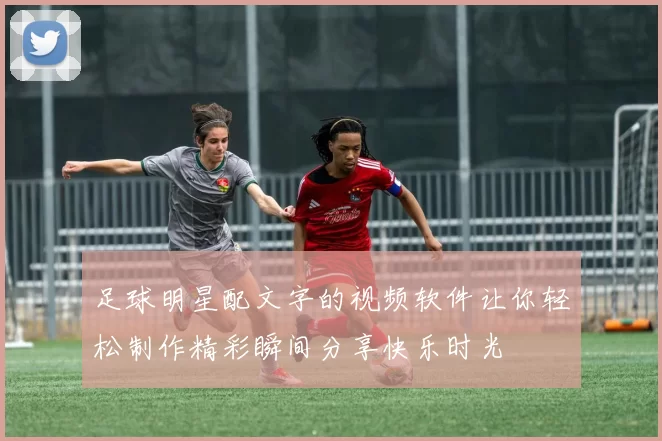 足球明星配文字的视频软件让你轻松制作精彩瞬间分享快乐时光