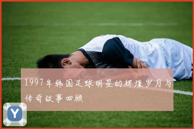 1997年韩国足球明星的辉煌岁月与传奇故事回顾