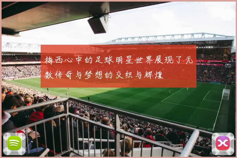 梅西心中的足球明星世界展现了无数传奇与梦想的交织与辉煌