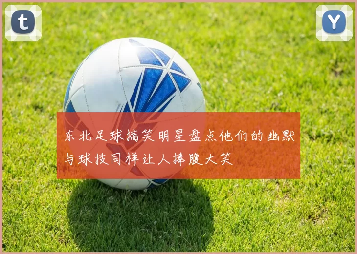 东北足球搞笑明星盘点他们的幽默与球技同样让人捧腹大笑