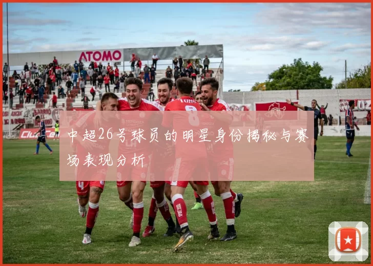 中超26号球员的明星身份揭秘与赛场表现分析