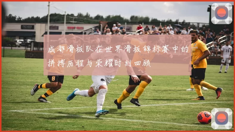 成都滑板队在世界滑板锦标赛中的拼搏历程与荣耀时刻回顾