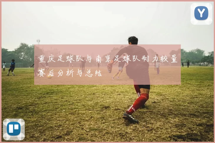 重庆足球队与南京足球队耐力较量赛后分析与总结