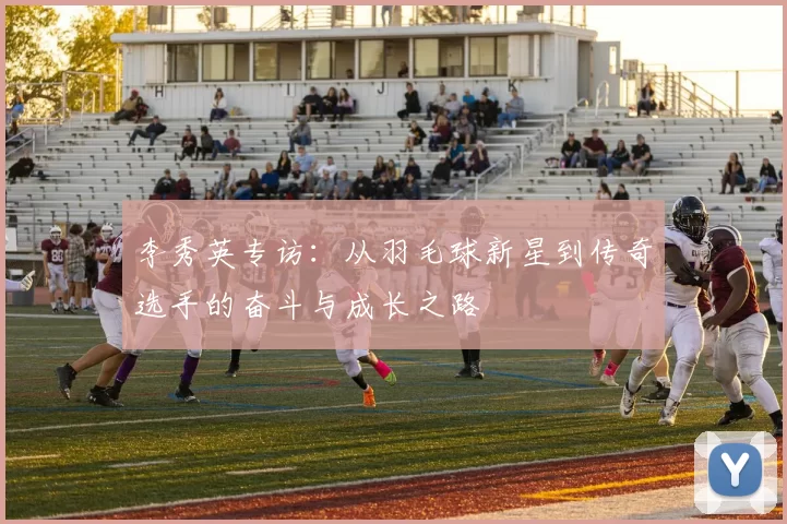 李秀英专访：从羽毛球新星到传奇选手的奋斗与成长之路