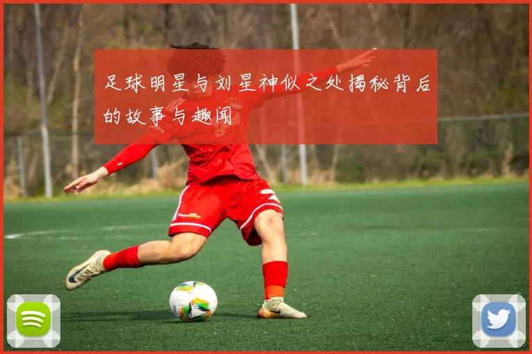 足球明星与刘星神似之处揭秘背后的故事与趣闻