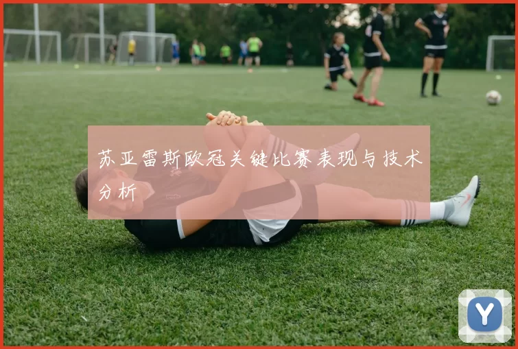 苏亚雷斯欧冠关键比赛表现与技术分析
