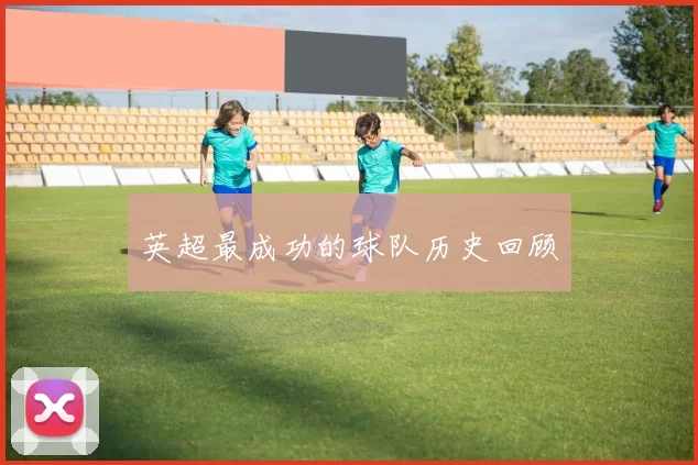 英超最成功的球队历史回顾