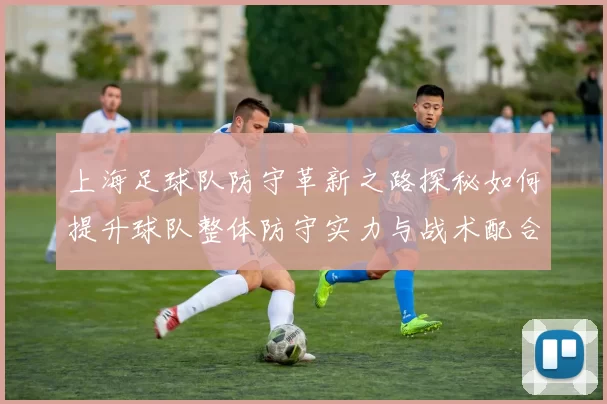 上海足球队防守革新之路探秘如何提升球队整体防守实力与战术配合