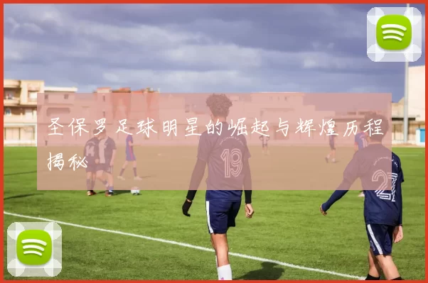 圣保罗足球明星的崛起与辉煌历程揭秘