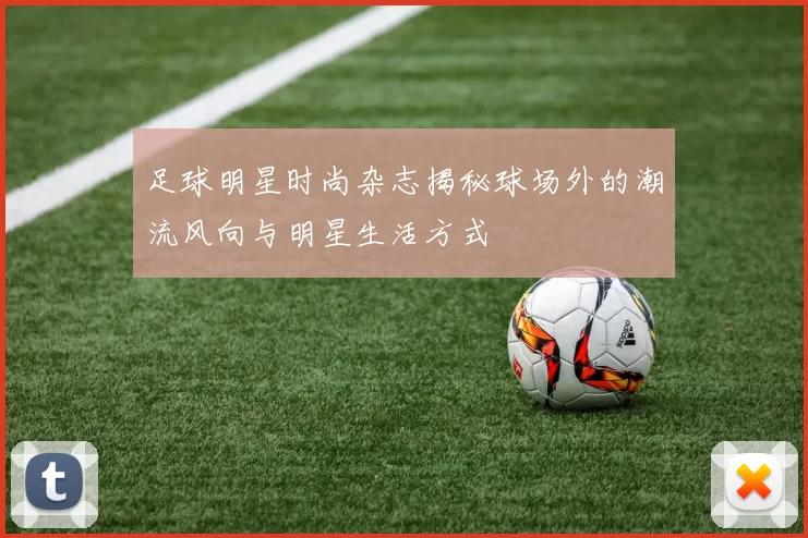 足球明星时尚杂志揭秘球场外的潮流风向与明星生活方式