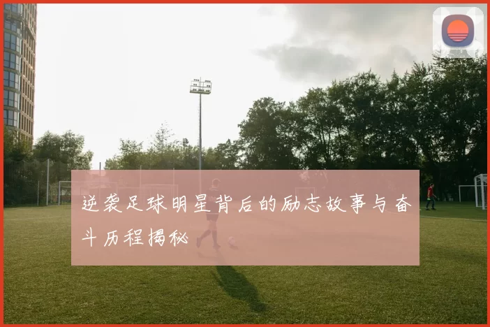 逆袭足球明星背后的励志故事与奋斗历程揭秘