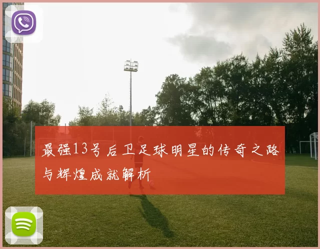 最强13号后卫足球明星的传奇之路与辉煌成就解析