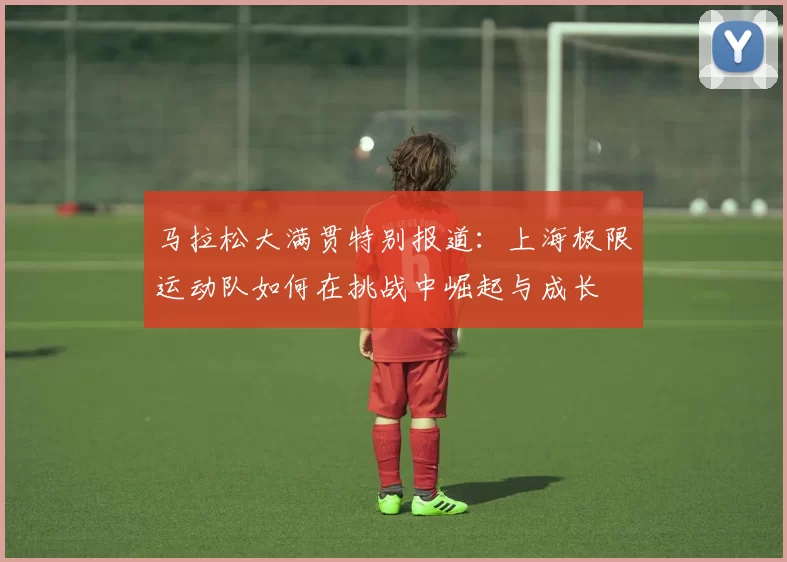 马拉松大满贯特别报道：上海极限运动队如何在挑战中崛起与成长