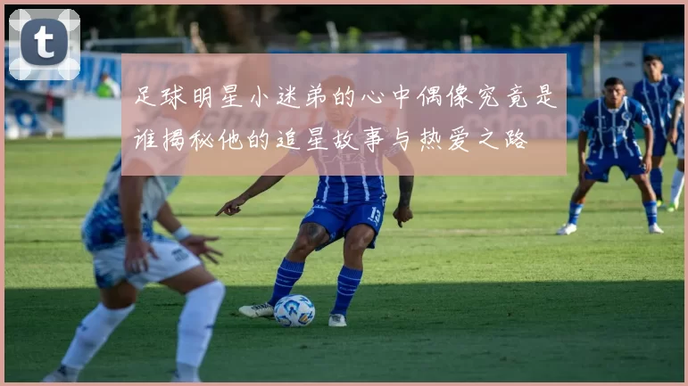 足球明星小迷弟的心中偶像究竟是谁揭秘他的追星故事与热爱之路
