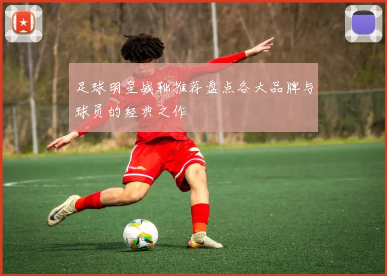 足球明星战靴推荐盘点各大品牌与球员的经典之作