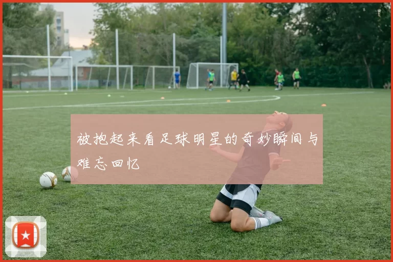被抱起来看足球明星的奇妙瞬间与难忘回忆