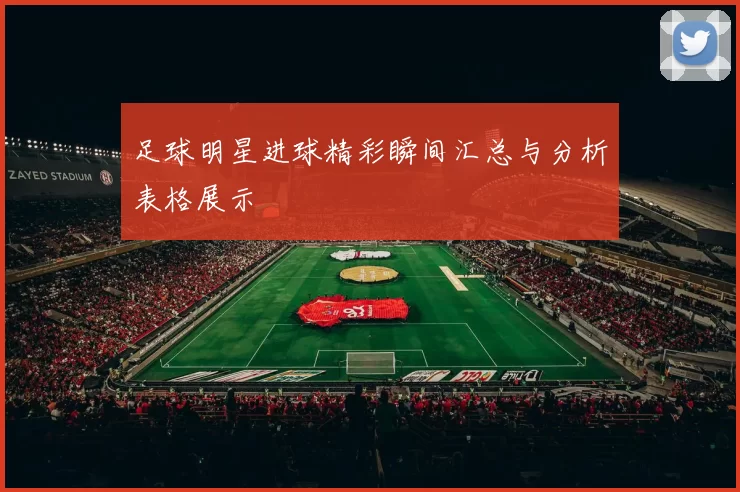 足球明星进球精彩瞬间汇总与分析表格展示