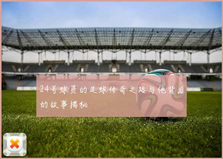 24号球员的足球传奇之路与他背后的故事揭秘