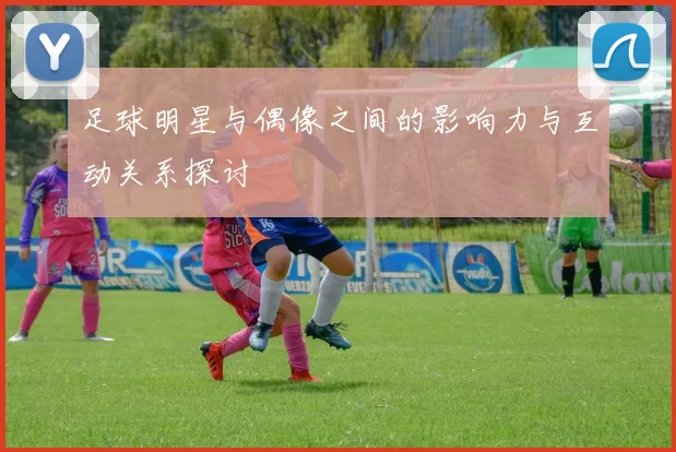 足球明星与偶像之间的影响力与互动关系探讨