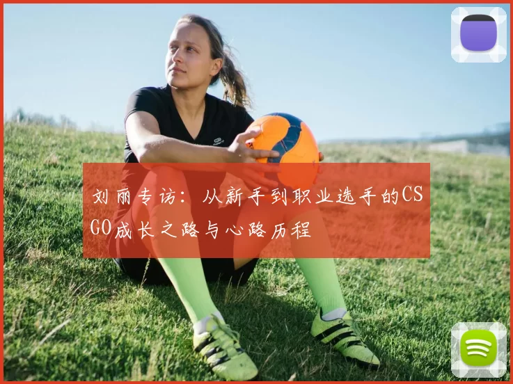 刘丽专访：从新手到职业选手的CSGO成长之路与心路历程
