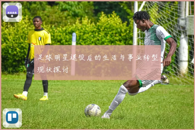 足球明星退役后的生活与事业转型现状探讨