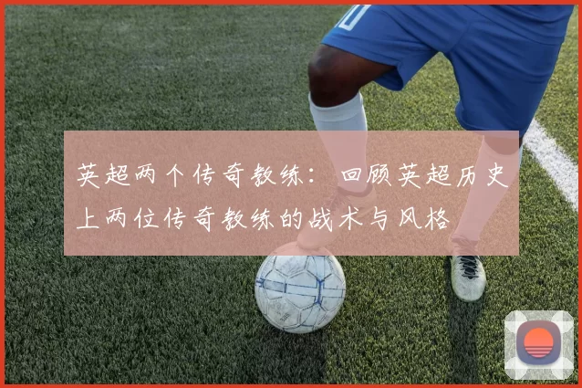 英超两个传奇教练：回顾英超历史上两位传奇教练的战术与风格