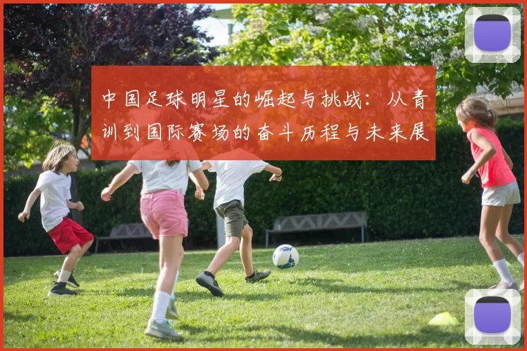 中国足球明星的崛起与挑战：从青训到国际赛场的奋斗历程与未来展望