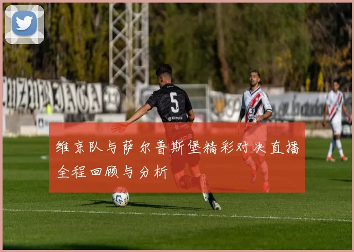维京队与萨尔普斯堡精彩对决直播全程回顾与分析